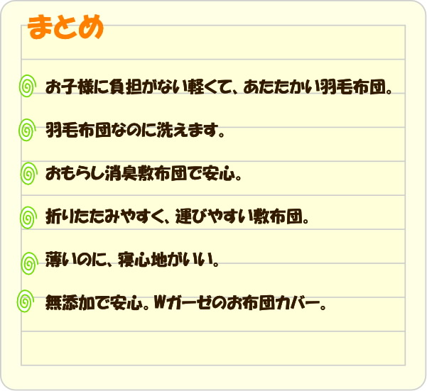 まとめ。負担がない、軽くてあたたかい羽毛布団。洗える羽毛。おもらし消臭で安心。折りたたみやすく運びやすい敷布団。薄いのに寝心地がいい。無添加で安心。ダブルガーゼの布団カバー