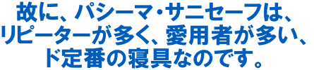 パシーマ・サニセーフはリピーターが多く、愛用者が多い、ド定番の寝具なのです。